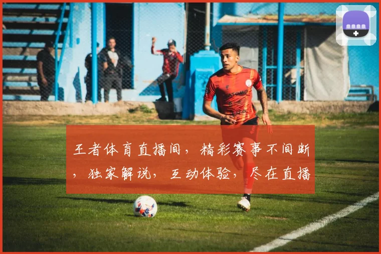 王者体育直播间，精彩赛事不间断，独家解说，互动体验，尽在直播盛宴，不容错过