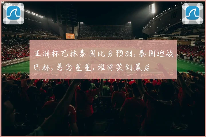 亚洲杯巴林泰国比分预测,泰国迎战巴林,悬念重重,谁将笑到最后