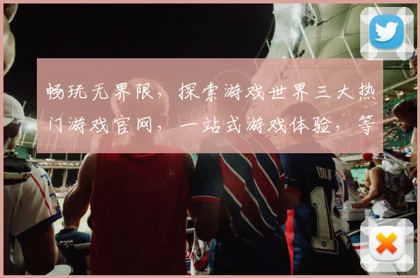 畅玩无界限，探索游戏世界三大热门游戏官网，一站式游戏体验，等你来挑战