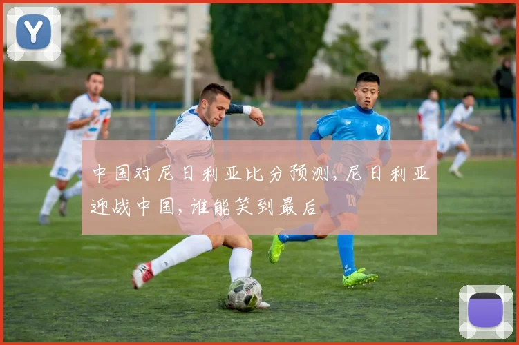 中国对尼日利亚比分预测,尼日利亚迎战中国,谁能笑到最后