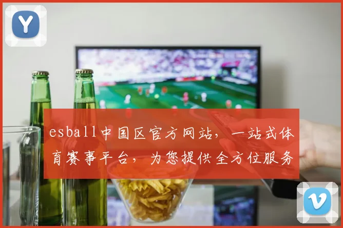 esball中国区官方网站，一站式体育赛事平台，为您提供全方位服务，尽享竞技激情，不容错过
