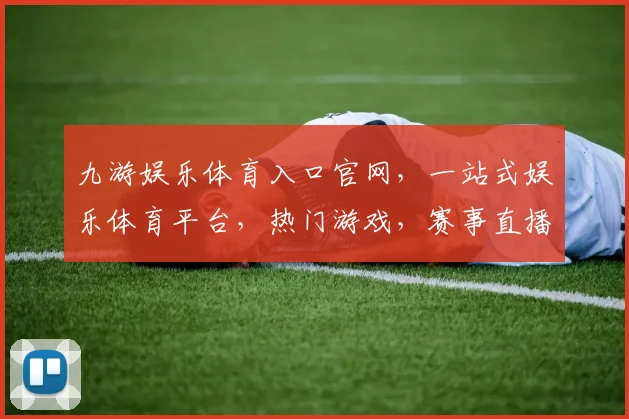 九游娱乐体育入口官网，一站式娱乐体育平台，热门游戏，赛事直播，精彩不断，三重福利等你来