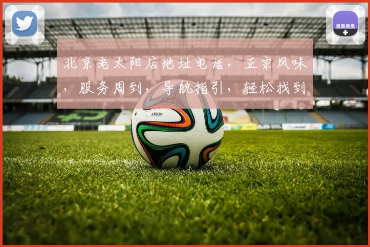 北京老太阳店地址电话，正宗风味，服务周到，导航指引，轻松找到