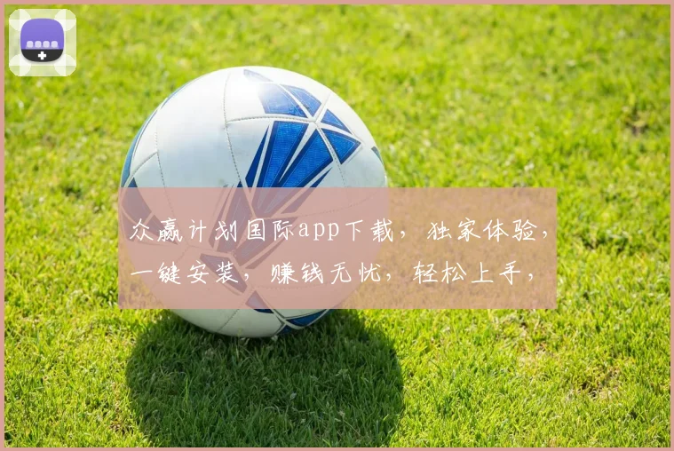 众赢计划国际app下载，独家体验，一键安装，赚钱无忧，轻松上手，三步即可