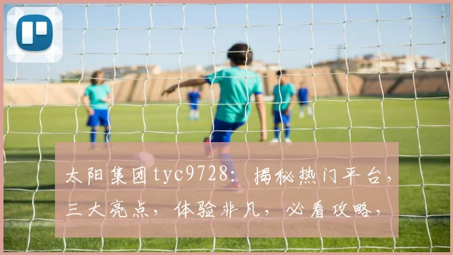 太阳集团tyc9728：揭秘热门平台，三大亮点，体验非凡，必看攻略，轻松赚钱