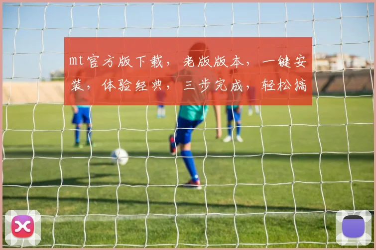 mt官方版下载，老版版本，一键安装，体验经典，三步完成，轻松搞定