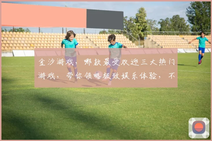 金沙游戏，哪款最受欢迎三大热门游戏，带你领略极致娱乐体验，不容错过