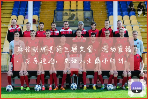 麻将胡牌喜获巨额奖金，现场直播，惊喜连连，见证人生巅峰时刻，3个巨奖等你来拿