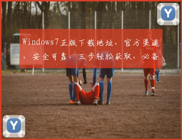 Windows7正版下载地址，官方渠道，安全可靠，三步轻松获取，必备