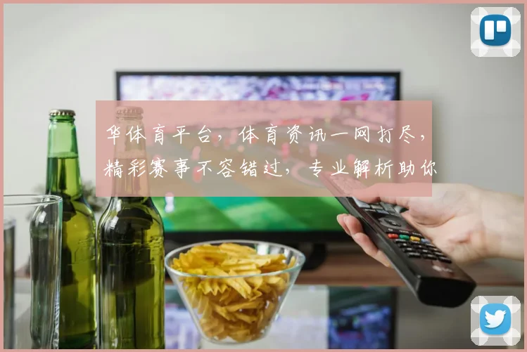 华体育平台，体育资讯一网打尽，精彩赛事不容错过，专业解析助你畅享运动乐趣