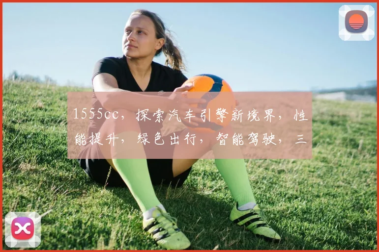 1555cc，探索汽车引擎新境界，性能提升，绿色出行，智能驾驶，三重惊喜，不容错过