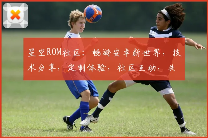 星空ROM社区：畅游安卓新世界，技术分享，定制体验，社区互动，共筑美好未来。