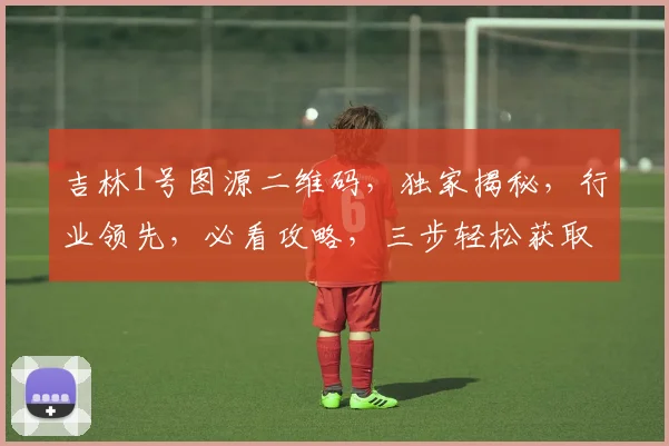 吉林1号图源二维码，独家揭秘，行业领先，必看攻略，三步轻松获取