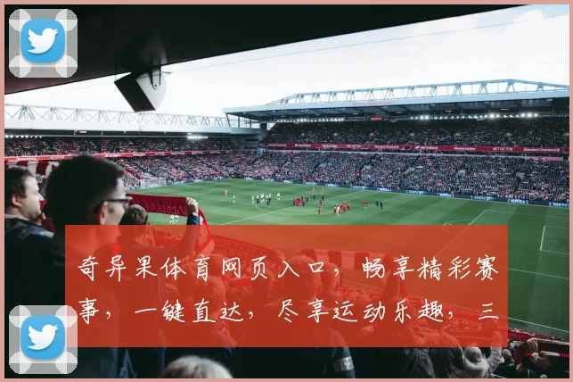 奇异果体育网页入口，畅享精彩赛事，一键直达，尽享运动乐趣，三重福利等你来